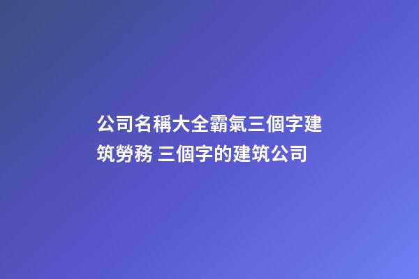 公司名稱大全霸氣三個字建筑勞務 三個字的建筑公司